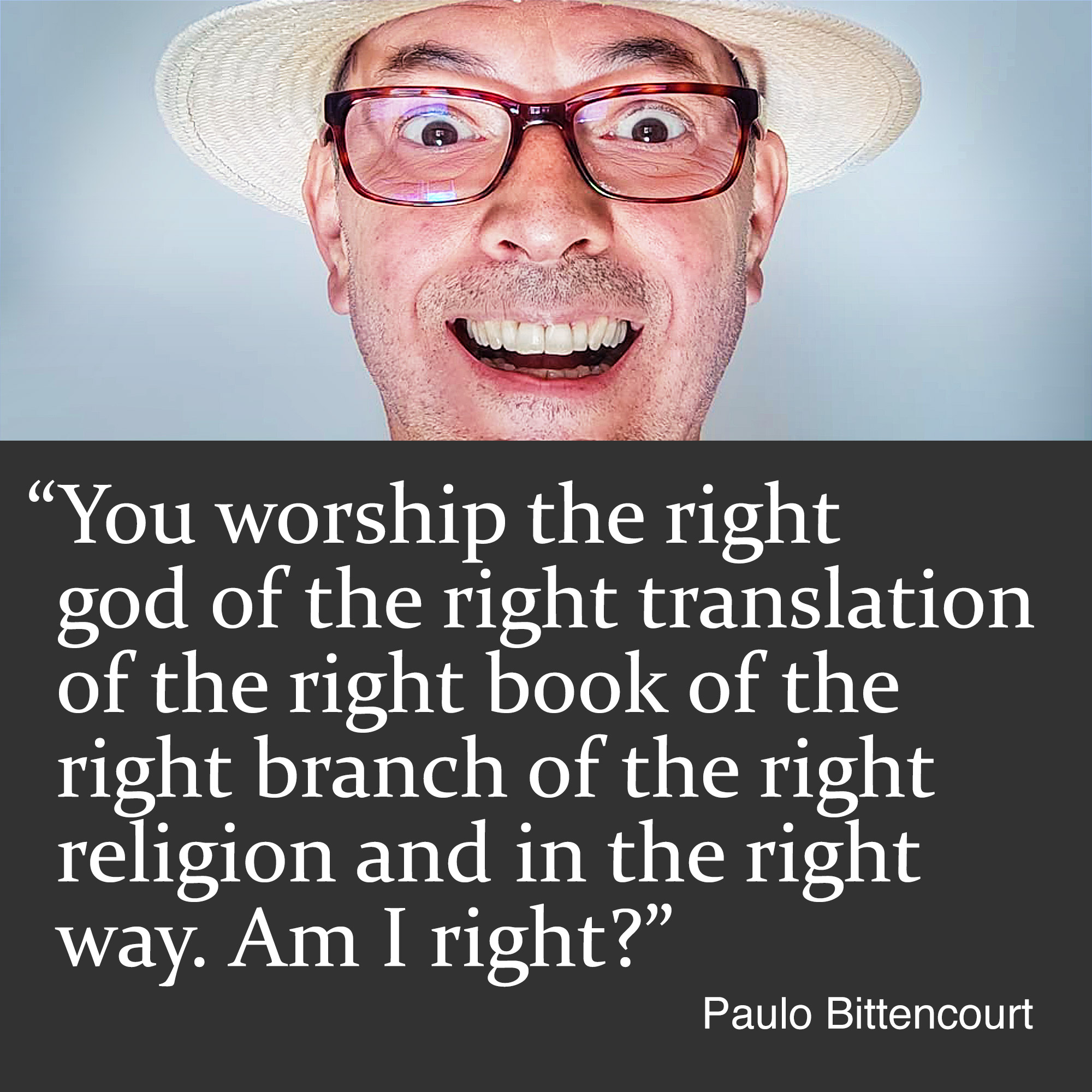 “You worship the right god of the right translation of the right book of the right branch of the right religion and in the right way. Am I right?” (Quote by Paulo Bittencourt)